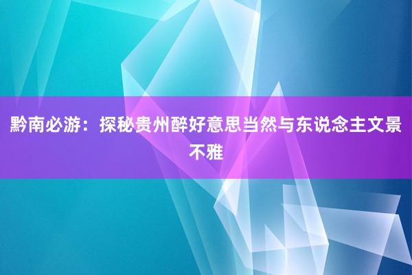 黔南必游：探秘贵州醉好意思当然与东说念主文景不雅