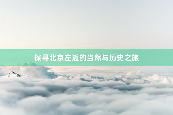 探寻北京左近的当然与历史之旅