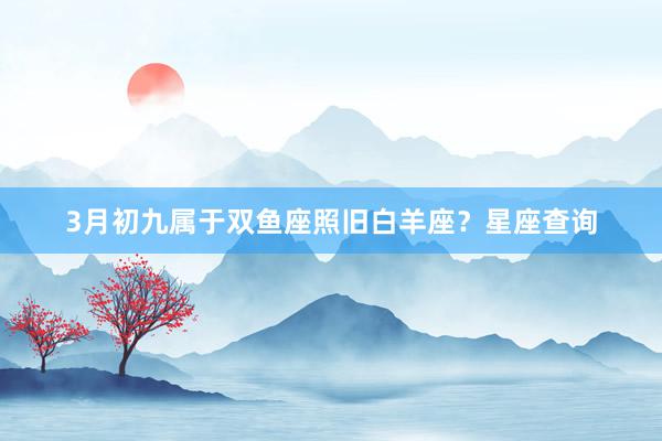 3月初九属于双鱼座照旧白羊座？星座查询