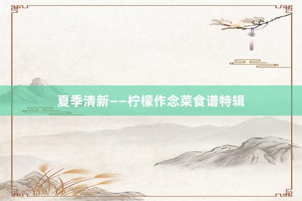 夏季清新——柠檬作念菜食谱特辑
