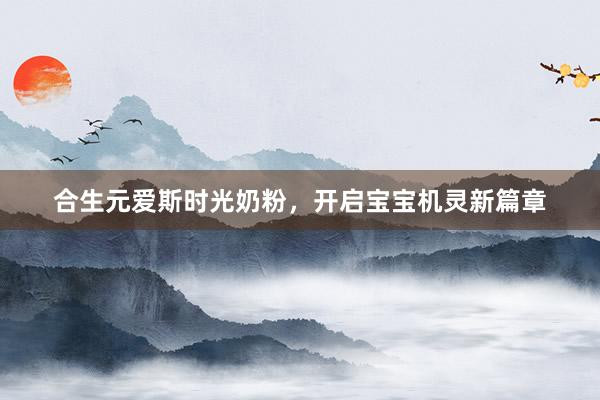 合生元爱斯时光奶粉，开启宝宝机灵新篇章
